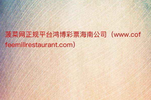 菠菜网正规平台鸿博彩票海南公司（www.coffeemillrestaurant.com）