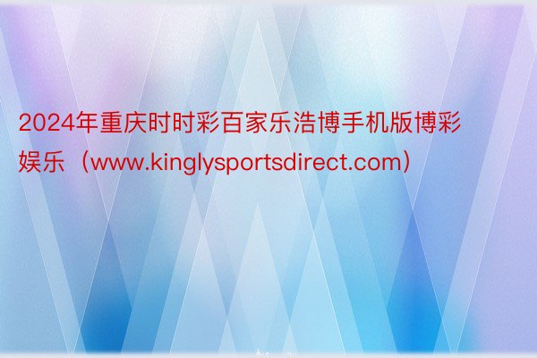 2024年重庆时时彩百家乐浩博手机版博彩娱乐（www.kinglysportsdirect.com）