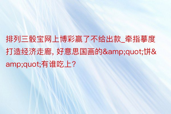 排列三骰宝网上博彩赢了不给出款_牵指摹度打造经济走廊, 好意思国画的&quot;饼&quot;有谁吃上?