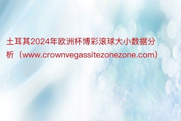 土耳其2024年欧洲杯博彩滚球大小数据分析（www.crownvegassitezonezone.com）