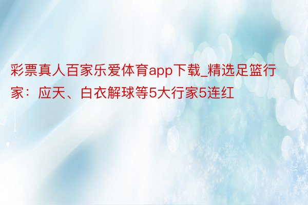 彩票真人百家乐爱体育app下载_精选足篮行家：应天、白衣解球等5大行家5连红