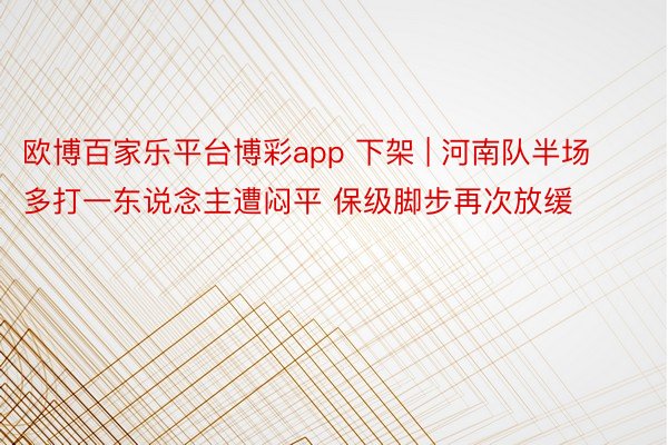 欧博百家乐平台博彩app 下架 | 河南队半场多打一东说念主遭闷平 保级脚步再次放缓