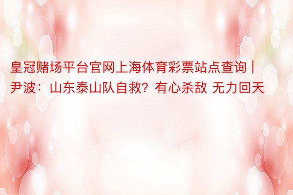 皇冠赌场平台官网上海体育彩票站点查询 | 尹波：山东泰山队自救？有心杀敌 无力回天