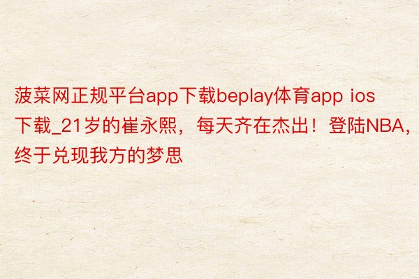 菠菜网正规平台app下载beplay体育app ios下载_21岁的崔永熙，每天齐在杰出！登陆NBA，终于兑现我方的梦思