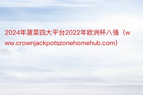 2024年菠菜四大平台2022年欧洲杯八强（www.crownjackpotszonehomehub.com）