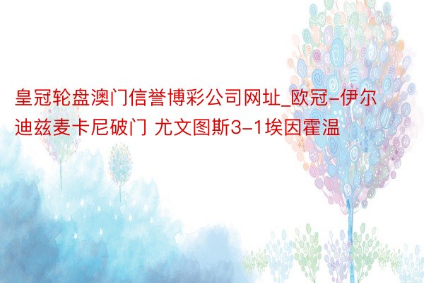 皇冠轮盘澳门信誉博彩公司网址_欧冠-伊尔迪兹麦卡尼破门 尤文图斯3-1埃因霍温