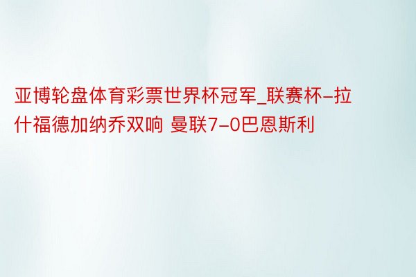 亚博轮盘体育彩票世界杯冠军_联赛杯-拉什福德加纳乔双响 曼联7-0巴恩斯利