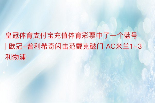 皇冠体育支付宝充值体育彩票中了一个蓝号 | 欧冠-普利希奇闪击范戴克破门 AC米兰1-3利物浦