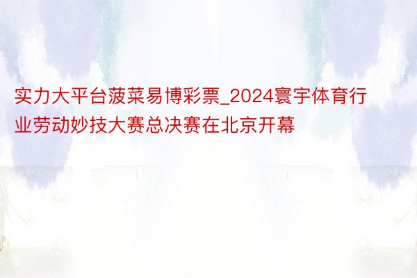 实力大平台菠菜易博彩票_2024寰宇体育行业劳动妙技大赛总决赛在北京开幕