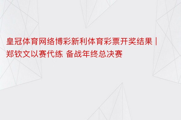 皇冠体育网络博彩新利体育彩票开奖结果 | 郑钦文以赛代练 备战年终总决赛