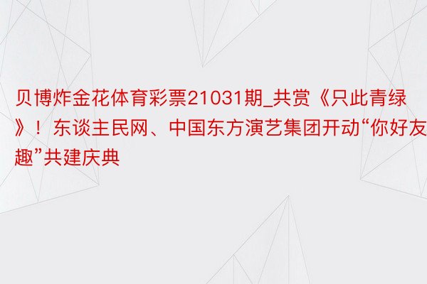 贝博炸金花体育彩票21031期_共赏《只此青绿》！东谈主民网、中国东方演艺集团开动“你好友趣”共建庆典