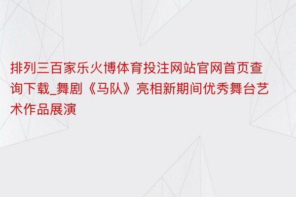 排列三百家乐火博体育投注网站官网首页查询下载_舞剧《马队》亮相新期间优秀舞台艺术作品展演