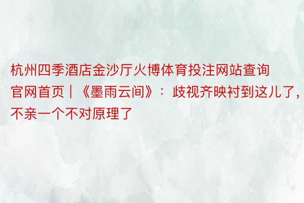 杭州四季酒店金沙厅火博体育投注网站查询官网首页 | 《墨雨云间》：歧视齐映衬到这儿了，不亲一个不对原理了