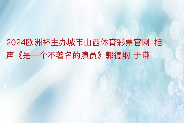 2024欧洲杯主办城市山西体育彩票官网_相声《是一个不著名的演员》郭德纲 于谦