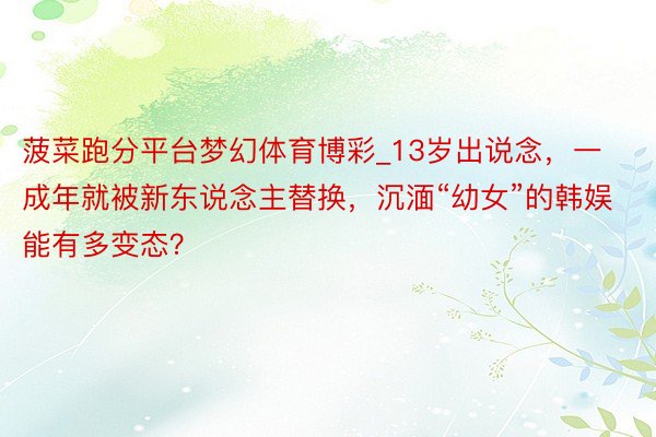 菠菜跑分平台梦幻体育博彩_13岁出说念，一成年就被新东说念主替换，沉湎“幼女”的韩娱能有多变态？