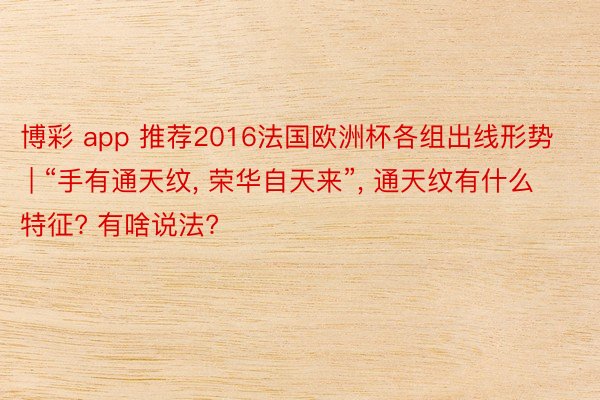 博彩 app 推荐2016法国欧洲杯各组出线形势 | “手有通天纹, 荣华自天来”, 通天纹有什么特征? 有啥说法?