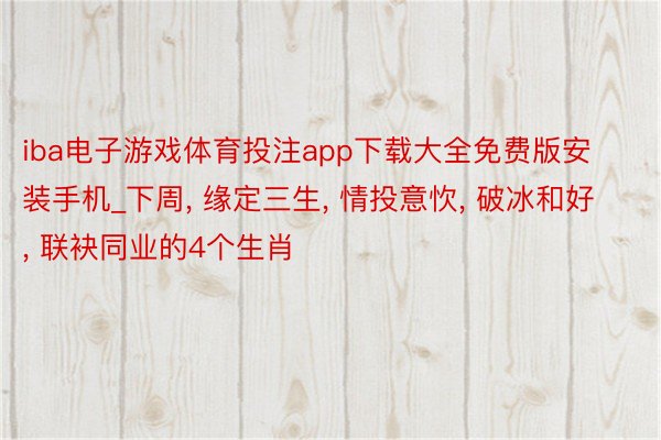 iba电子游戏体育投注app下载大全免费版安装手机_下周, 缘定三生, 情投意忺, 破冰和好, 联袂同业的4个生肖