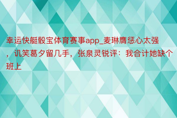 幸运快艇骰宝体育赛事app_麦琳膺惩心太强，讥笑葛夕留几手，张泉灵锐评：我合计她缺个班上