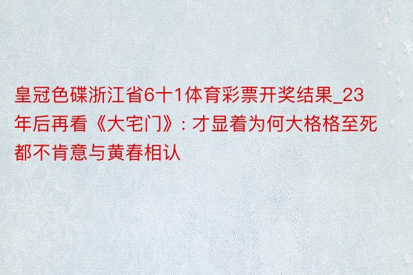 皇冠色碟浙江省6十1体育彩票开奖结果_23年后再看《大宅门》: 才显着为何大格格至死都不肯意与黄春相认