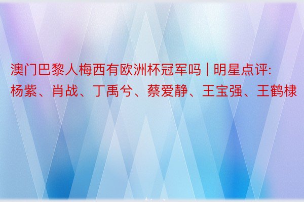 澳门巴黎人梅西有欧洲杯冠军吗 | 明星点评: 杨紫、肖战、丁禹兮、蔡爱静、王宝强、王鹤棣