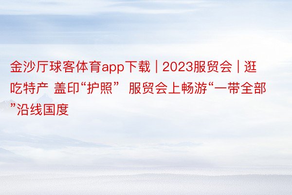 金沙厅球客体育app下载 | 2023服贸会 | 逛吃特产 盖印“护照”  服贸会上畅游“一带全部”沿线国度