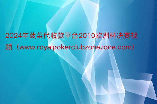 2024年菠菜代收款平台2010欧洲杯决赛视频（www.royalpokerclubzonezone.com）