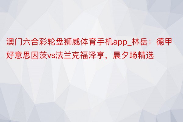 澳门六合彩轮盘狮威体育手机app_林岳：德甲好意思因茨vs法兰克福泽享，晨夕场精选