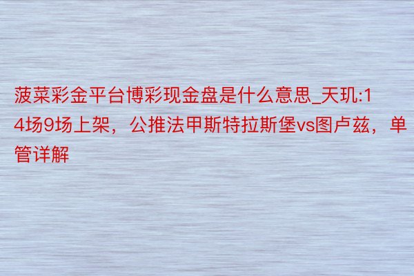 菠菜彩金平台博彩现金盘是什么意思_天玑:14场9场上架，公推法甲斯特拉斯堡vs图卢兹，单管详解