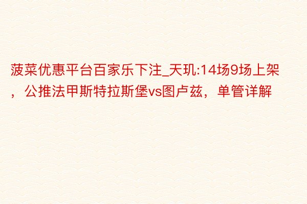 菠菜优惠平台百家乐下注_天玑:14场9场上架，公推法甲斯特拉斯堡vs图卢兹，单管详解