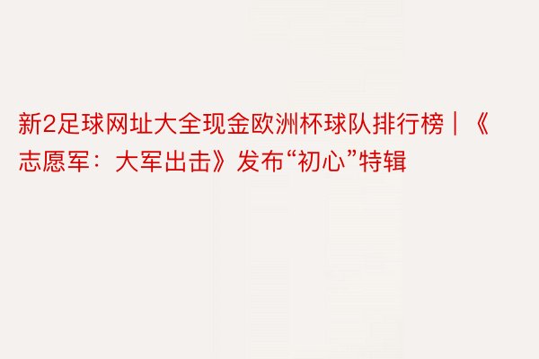 新2足球网址大全现金欧洲杯球队排行榜 | 《志愿军：大军出击》发布“初心”特辑