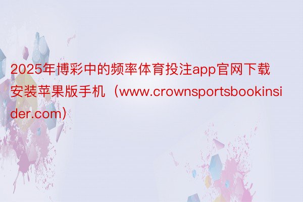 2025年博彩中的频率体育投注app官网下载安装苹果版手机（www.crownsportsbookinsider.com）