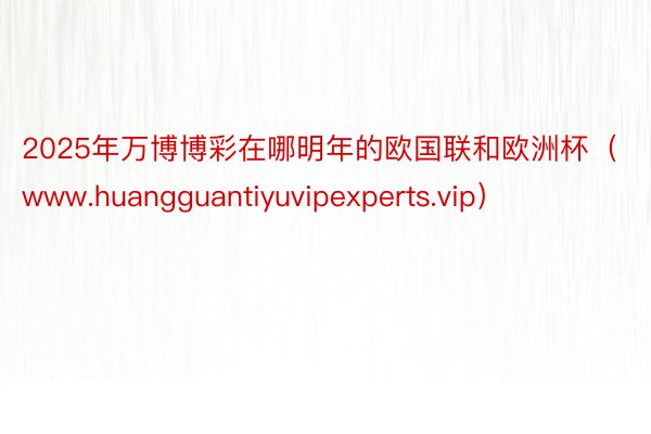 2025年万博博彩在哪明年的欧国联和欧洲杯（www.huangguantiyuvipexperts.vip）