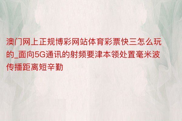 澳门网上正规博彩网站体育彩票快三怎么玩的_面向5G通讯的射频要津本领处置毫米波传播距离短辛勤