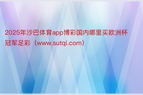 2025年沙巴体育app博彩国内哪里买欧洲杯冠军足彩（www.sutqi.com）