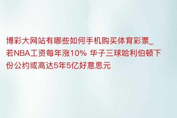 博彩大网站有哪些如何手机购买体育彩票_若NBA工资每年涨10% 华子三球哈利伯顿下份公约或高达5年5亿好意思元