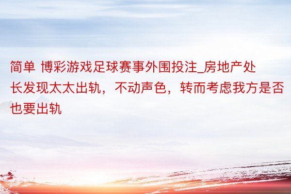 简单 博彩游戏足球赛事外围投注_房地产处长发现太太出轨，不动声色，转而考虑我方是否也要出轨