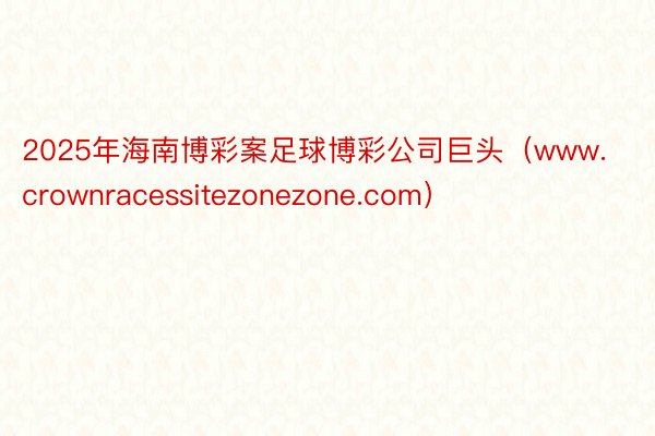 2025年海南博彩案足球博彩公司巨头（www.crownracessitezonezone.com）