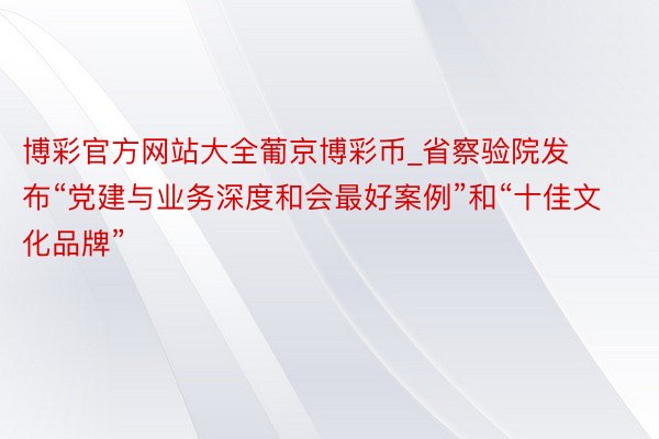 博彩官方网站大全葡京博彩币_省察验院发布“党建与业务深度和会最好案例”和“十佳文化品牌”