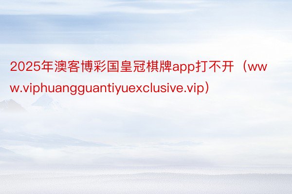 2025年澳客博彩国皇冠棋牌app打不开（www.viphuangguantiyuexclusive.vip）