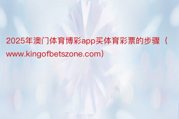 2025年澳门体育博彩app买体育彩票的步骤（www.kingofbetszone.com）