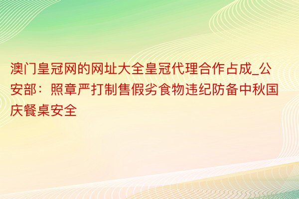 澳门皇冠网的网址大全皇冠代理合作占成_公安部：照章严打制售假劣食物违纪防备中秋国庆餐桌安全